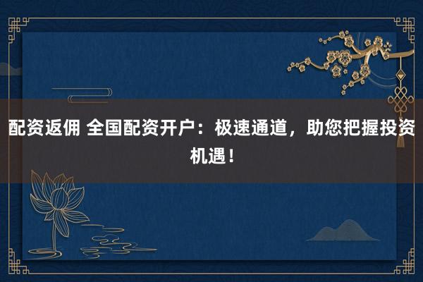 配资返佣 全国配资开户：极速通道，助您把握投资机遇！
