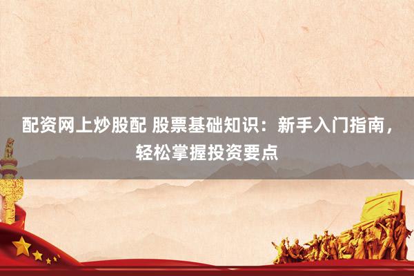 配资网上炒股配 股票基础知识：新手入门指南，轻松掌握投资要点