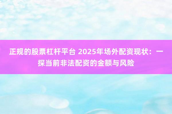 正规的股票杠杆平台 2025年场外配资现状：一探当前非法配资的金额与风险