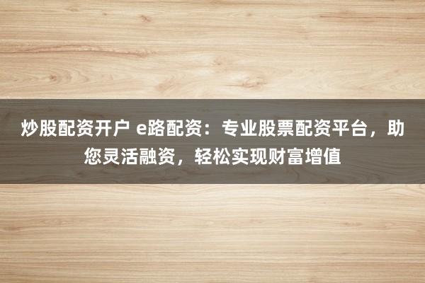 炒股配资开户 e路配资：专业股票配资平台，助您灵活融资，轻松实现财富增值