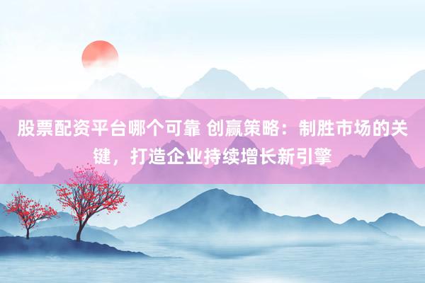 股票配资平台哪个可靠 创赢策略：制胜市场的关键，打造企业持续增长新引擎