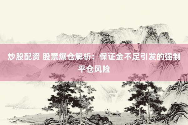 炒股配资 股票爆仓解析：保证金不足引发的强制平仓风险