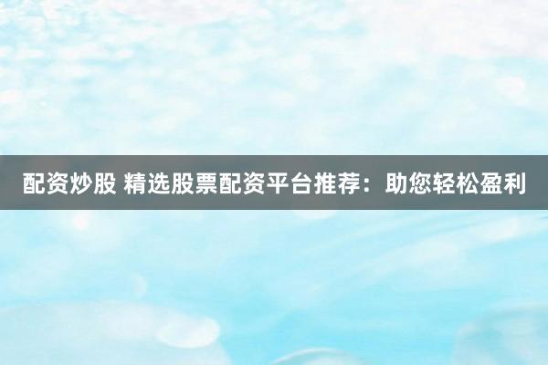 配资炒股 精选股票配资平台推荐：助您轻松盈利