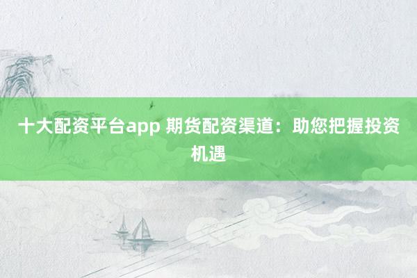 十大配资平台app 期货配资渠道：助您把握投资机遇