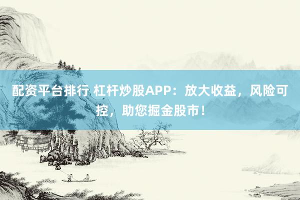 配资平台排行 杠杆炒股APP：放大收益，风险可控，助您掘金股市！