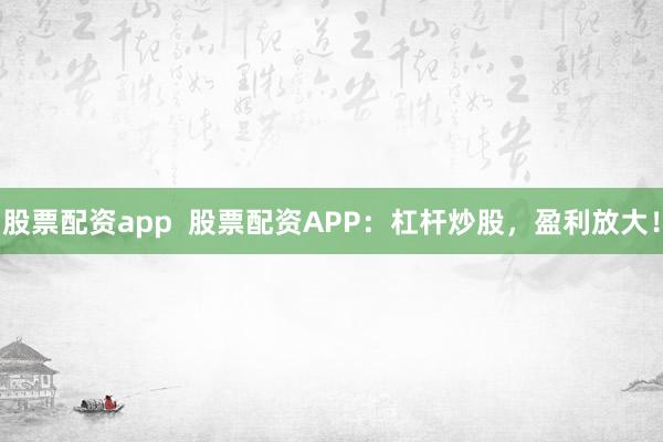 股票配资app  股票配资APP：杠杆炒股，盈利放大！
