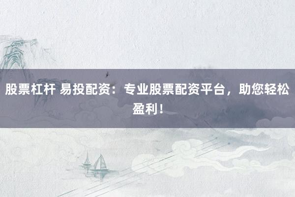 股票杠杆 易投配资：专业股票配资平台，助您轻松盈利！