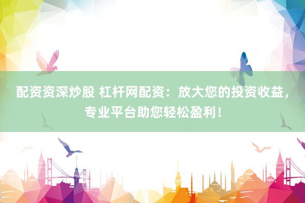 配资资深炒股 杠杆网配资：放大您的投资收益，专业平台助您轻松盈利！