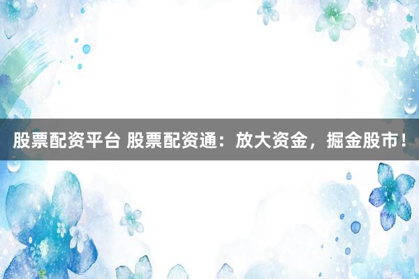 股票配资平台 股票配资通：放大资金，掘金股市！