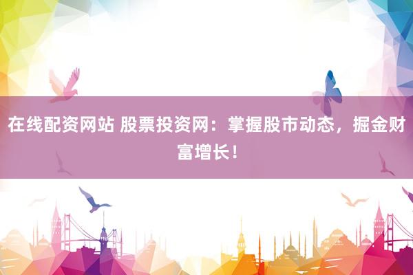 在线配资网站 股票投资网：掌握股市动态，掘金财富增长！