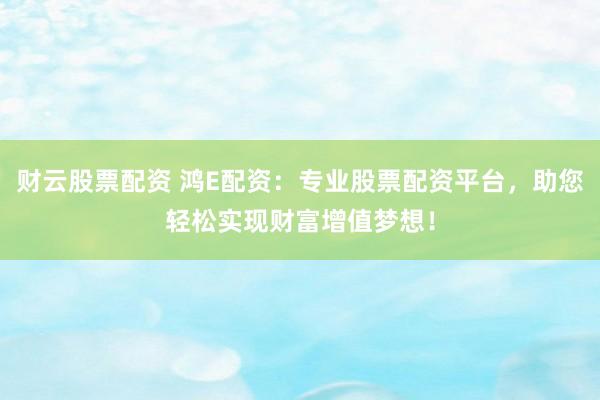 财云股票配资 鸿E配资：专业股票配资平台，助您轻松实现财富增值梦想！