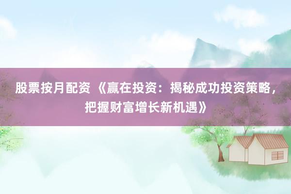 股票按月配资 《赢在投资：揭秘成功投资策略，把握财富增长新机遇》