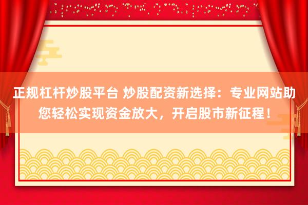 正规杠杆炒股平台 炒股配资新选择：专业网站助您轻松实现资金放大，开启股市新征程！