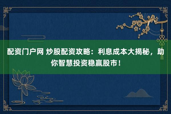 配资门户网 炒股配资攻略：利息成本大揭秘，助你智慧投资稳赢股市！