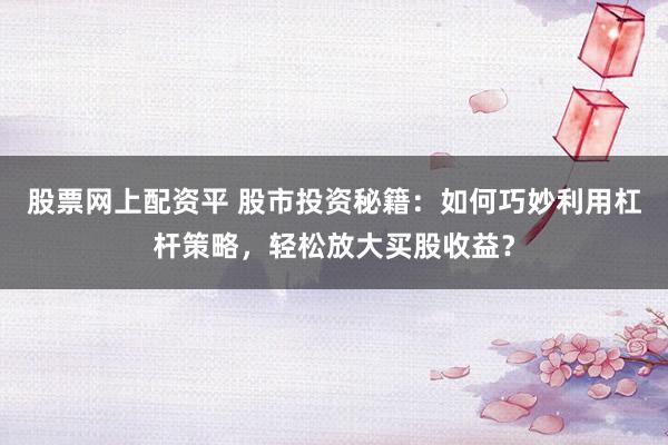 股票网上配资平 股市投资秘籍：如何巧妙利用杠杆策略，轻松放大买股收益？