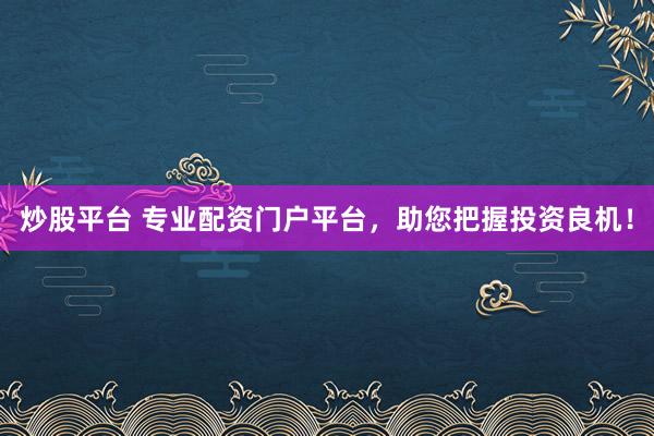 炒股平台 专业配资门户平台，助您把握投资良机！