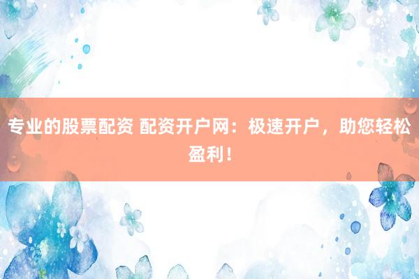 专业的股票配资 配资开户网：极速开户，助您轻松盈利！