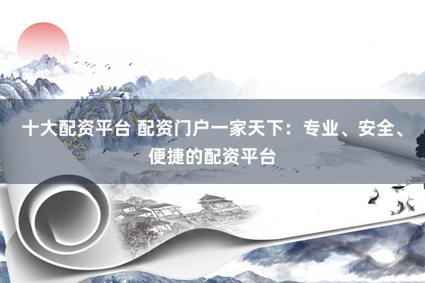 十大配资平台 配资门户一家天下：专业、安全、便捷的配资平台