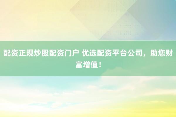 配资正规炒股配资门户 优选配资平台公司，助您财富增值！