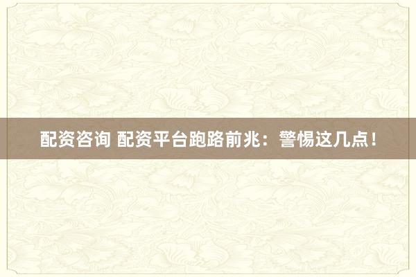 配资咨询 配资平台跑路前兆：警惕这几点！