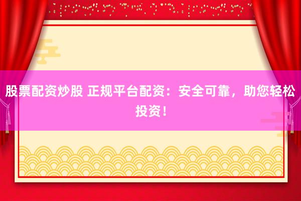 股票配资炒股 正规平台配资：安全可靠，助您轻松投资！