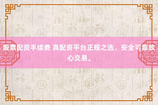 股票配资手续费 真配资平台正规之选，安全可靠放心交易。