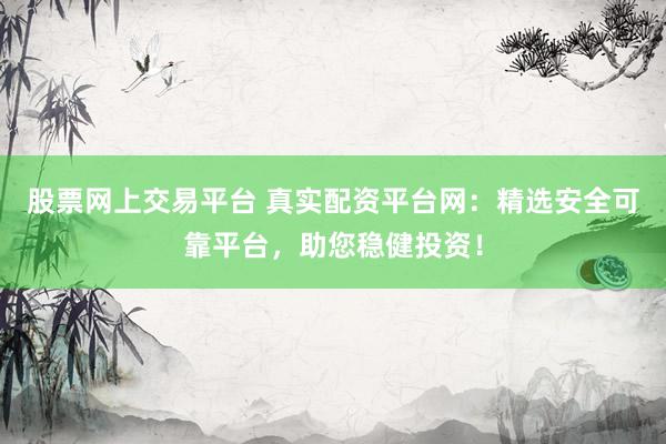 股票网上交易平台 真实配资平台网：精选安全可靠平台，助您稳健投资！