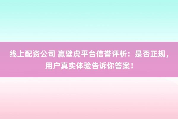 线上配资公司 赢壁虎平台信誉评析：是否正规，用户真实体验告诉你答案！