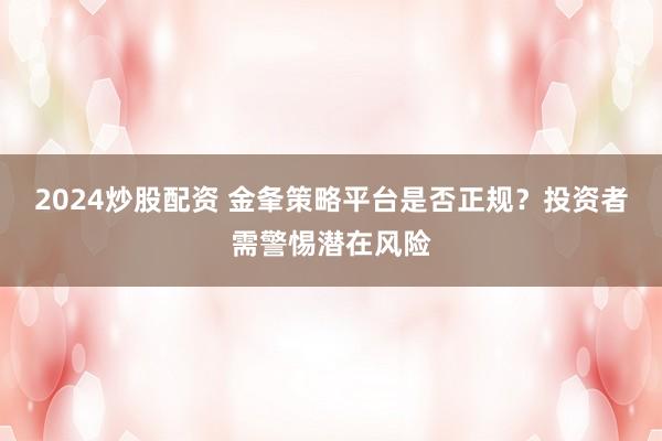2024炒股配资 金夆策略平台是否正规？投资者需警惕潜在风险