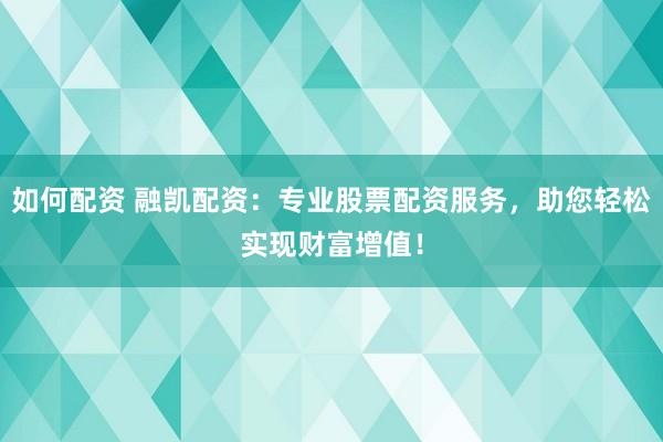 如何配资 融凯配资：专业股票配资服务，助您轻松实现财富增值！