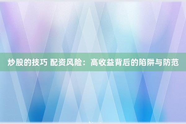 炒股的技巧 配资风险：高收益背后的陷阱与防范