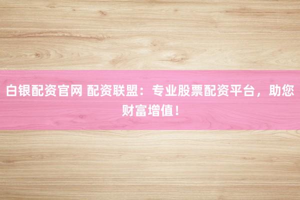 白银配资官网 配资联盟：专业股票配资平台，助您财富增值！