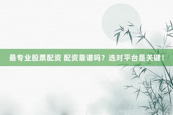 最专业股票配资 配资靠谱吗？选对平台是关键！