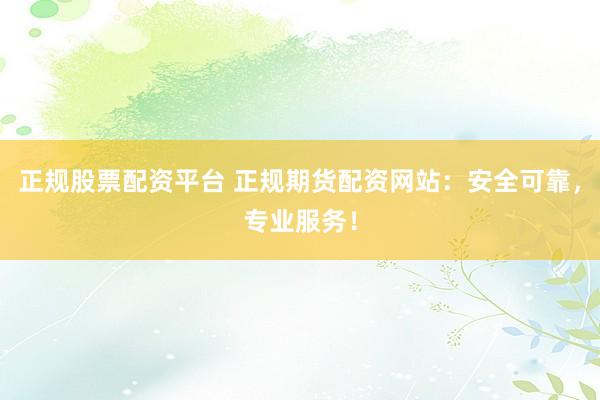 正规股票配资平台 正规期货配资网站：安全可靠，专业服务！