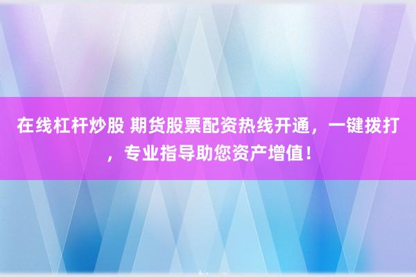 在线杠杆炒股 期货股票配资热线开通，一键拨打，专业指导助您资产增值！