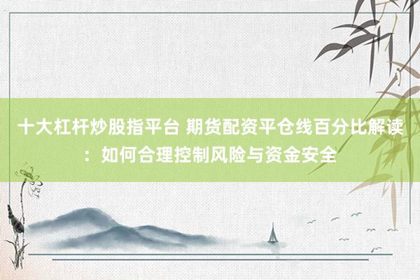 十大杠杆炒股指平台 期货配资平仓线百分比解读：如何合理控制风险与资金安全