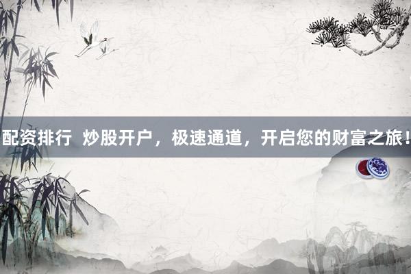 配资排行  炒股开户，极速通道，开启您的财富之旅！
