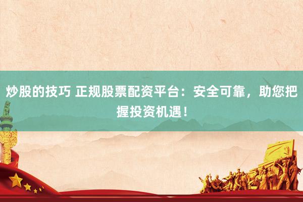 炒股的技巧 正规股票配资平台：安全可靠，助您把握投资机遇！