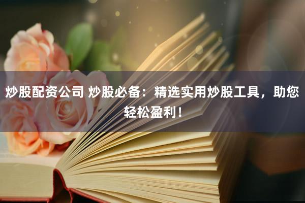 炒股配资公司 炒股必备：精选实用炒股工具，助您轻松盈利！