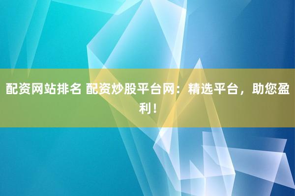 配资网站排名 配资炒股平台网：精选平台，助您盈利！