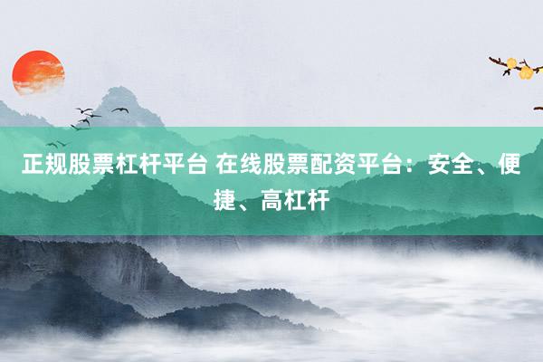 正规股票杠杆平台 在线股票配资平台：安全、便捷、高杠杆