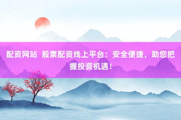 配资网站  股票配资线上平台：安全便捷，助您把握投资机遇！