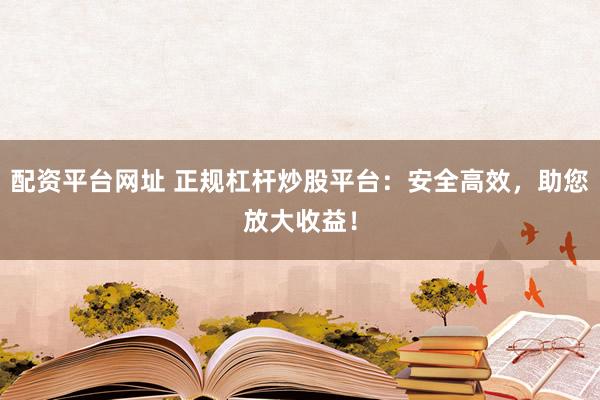 配资平台网址 正规杠杆炒股平台：安全高效，助您放大收益！