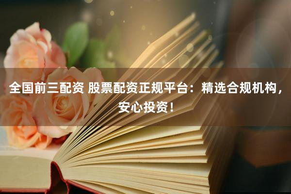 全国前三配资 股票配资正规平台：精选合规机构，安心投资！