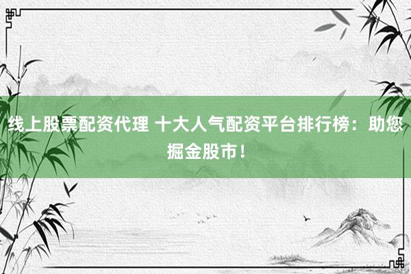 线上股票配资代理 十大人气配资平台排行榜：助您掘金股市！