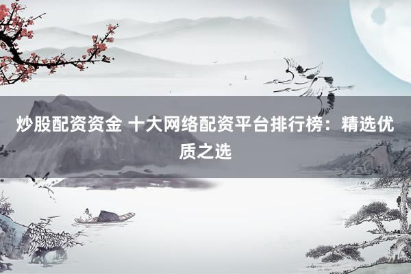 炒股配资资金 十大网络配资平台排行榜：精选优质之选