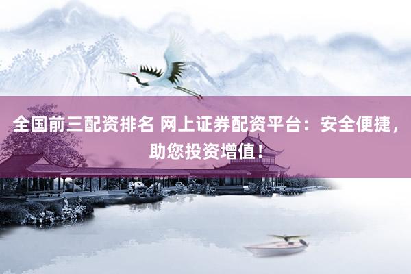 全国前三配资排名 网上证券配资平台：安全便捷，助您投资增值！