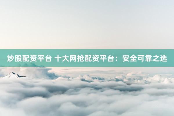炒股配资平台 十大网抢配资平台：安全可靠之选