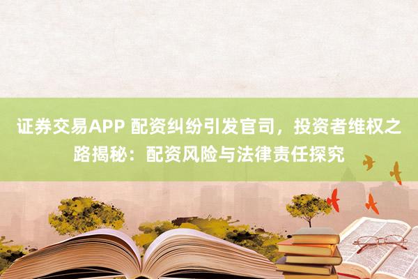 证券交易APP 配资纠纷引发官司，投资者维权之路揭秘：配资风险与法律责任探究
