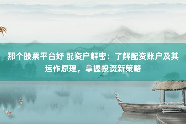 那个股票平台好 配资户解密：了解配资账户及其运作原理，掌握投资新策略